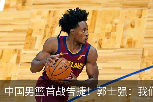 中国男篮首战告捷！郭士强：我们暴露了三个问题，还有提升空间