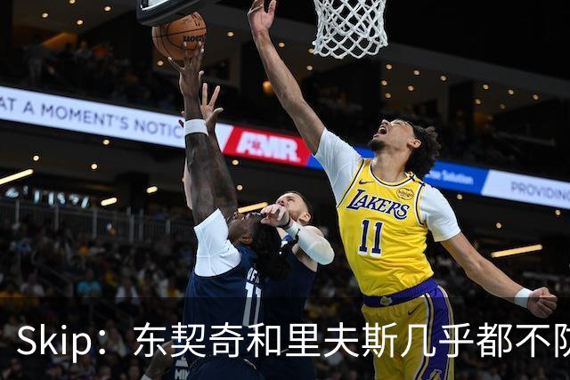 Skip：东契奇和里夫斯几乎都不防守 里夫斯真是尽力了&但总被点名